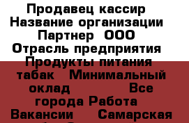 Продавец-кассир › Название организации ­ Партнер, ООО › Отрасль предприятия ­ Продукты питания, табак › Минимальный оклад ­ 33 600 - Все города Работа » Вакансии   . Самарская обл.,Отрадный г.